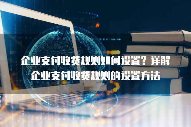 企业支付收费规则如何设置?详解企业支付收费规则的设置方法