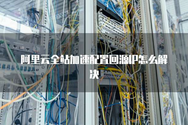阿里云全站加速配置回源IP怎么解决