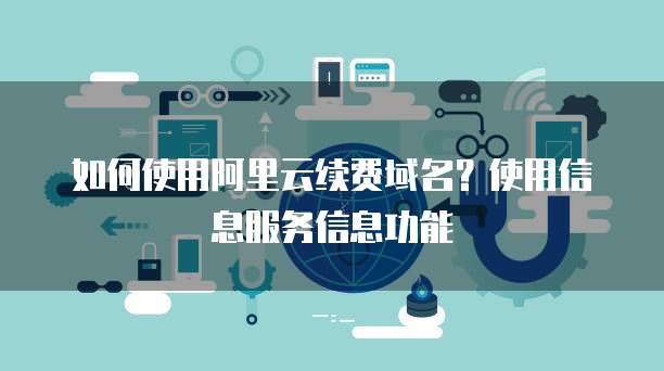 如何使用阿里云续费域名?使用信息服务信息功能