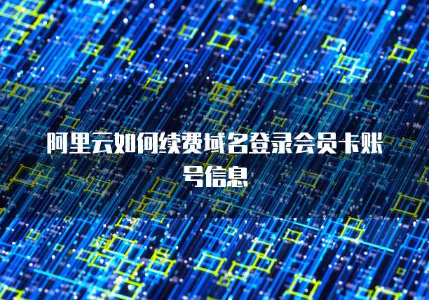 阿里云如何续费域名登录会员卡账号信息