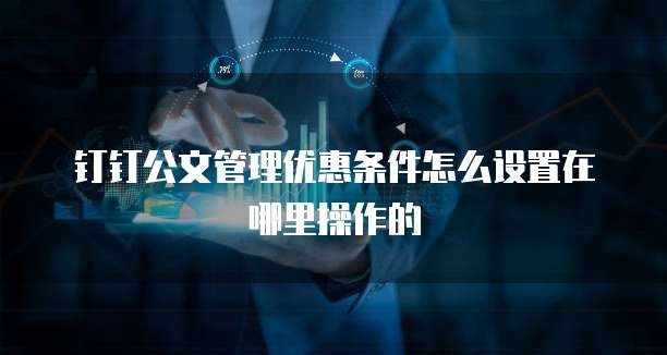 钉钉公文管理优惠条件怎么设置在哪里操作的