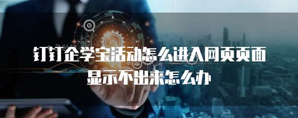 钉钉企学宝活动怎么进入网页页面显示不出来怎么办