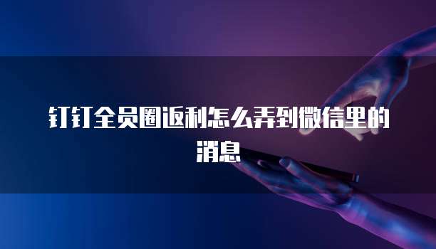 钉钉全员圈返利怎么弄到微信里的消息