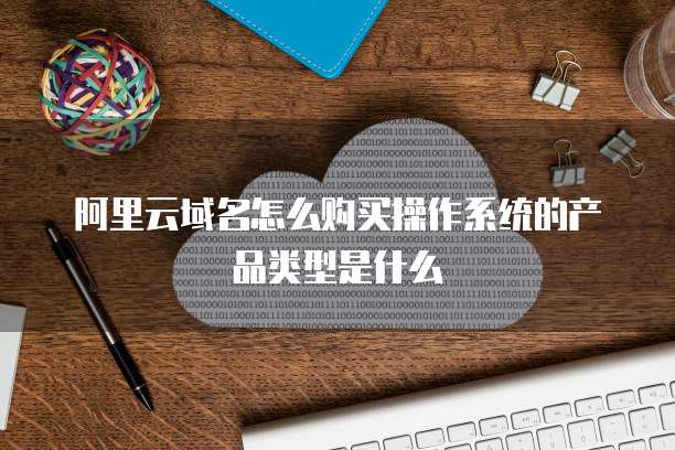 阿里云域名怎么购买操作系统的产品类型是什么