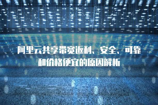 阿里云共享带宽返利、安全、可靠和价格便宜的原因解析