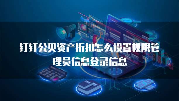 钉钉公贝资产折扣怎么设置权限管理员信息登录信息