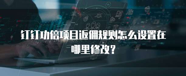 钉钉功倍项目返佣规则怎么设置在哪里修改?