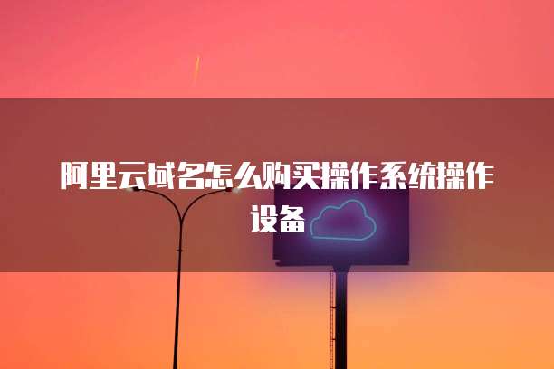 阿里云域名怎么购买操作系统操作设备