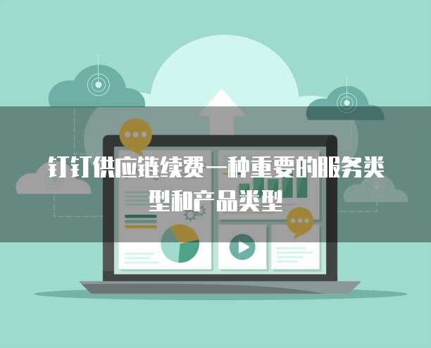 钉钉供应链续费一种重要的服务类型和产品类型