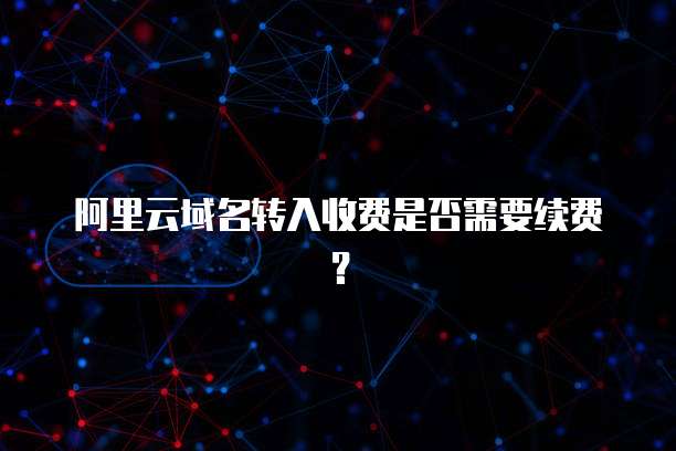 阿里云域名转入收费是否需要续费？