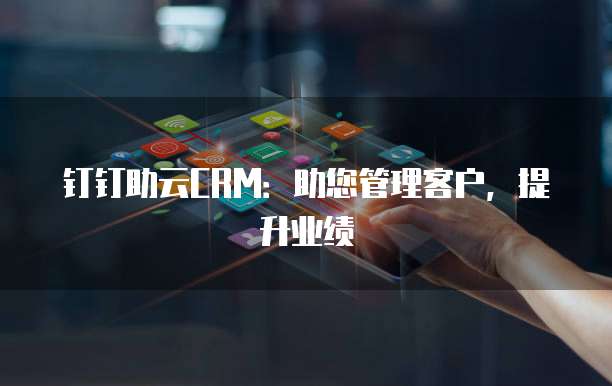 钉钉助云CRM:助您管理客户,提升业绩
