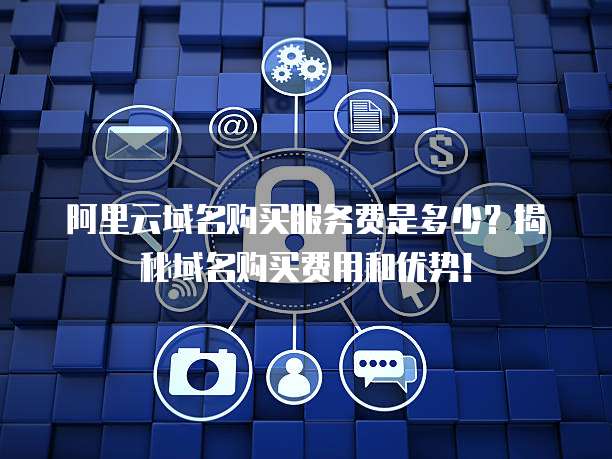 阿里云域名购买服务费是多少?揭秘域名购买费用和优势!