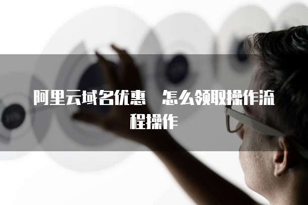 阿里云域名优惠劵怎么领取操作流程操作