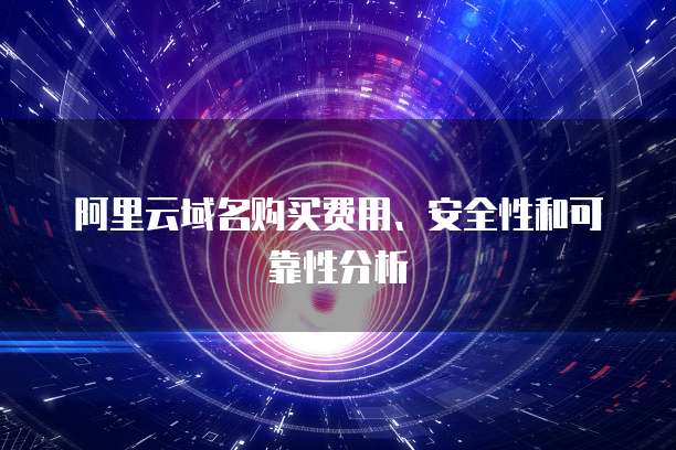 阿里云域名购买费用、安全性和可靠性分析