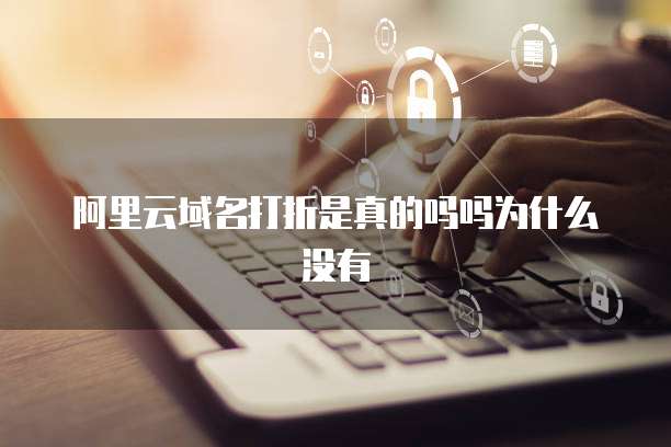 阿里云域名打折是真的吗吗为什么没有