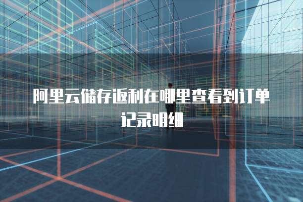 阿里云储存返利在哪里查看到订单记录明细