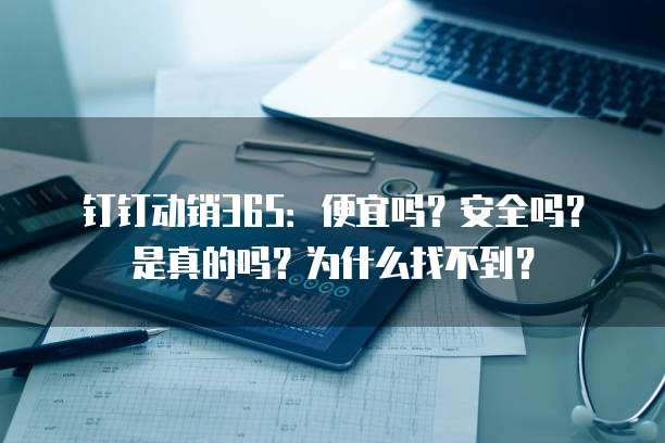 钉钉动销365:便宜吗?安全吗?是真的吗?为什么找不到?