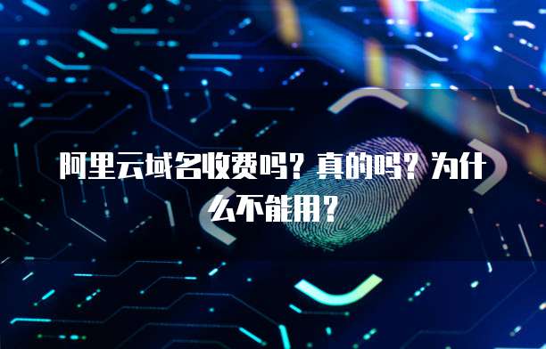 阿里云域名收费吗?真的吗?为什么不能用?