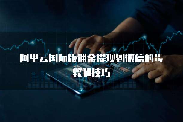 阿里云国际版佣金提现到微信的步骤和技巧