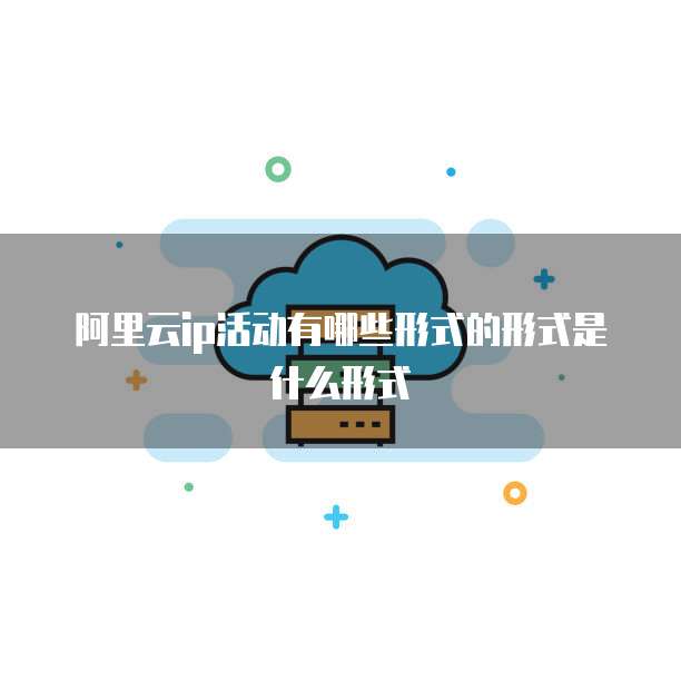 阿里云ip活动有哪些形式的形式是什么形式