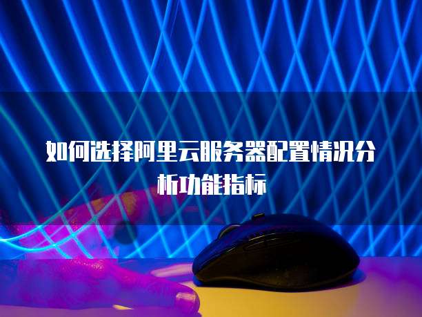 如何选择阿里云服务器配置情况分析功能指标