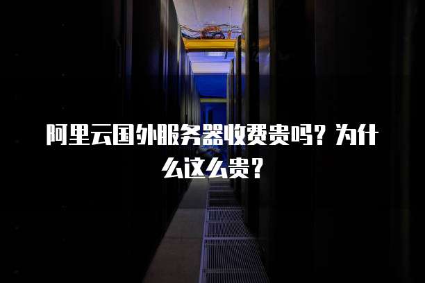 阿里云国外服务器收费贵吗?为什么这么贵?