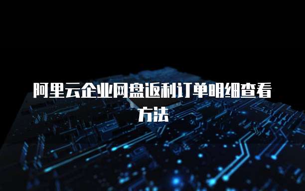 阿里云企业网盘返利订单明细查看方法