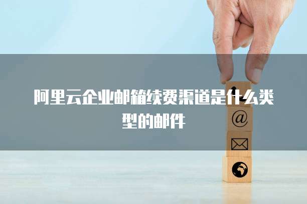 阿里云企业邮箱续费渠道是什么类型的邮件