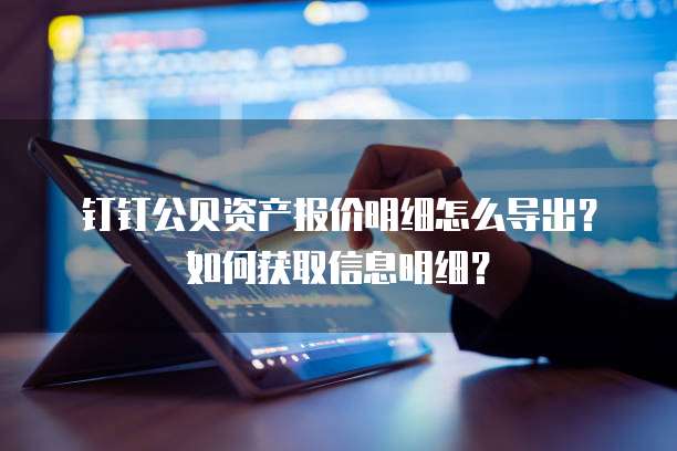 钉钉公贝资产报价明细怎么导出?如何获取信息明细?