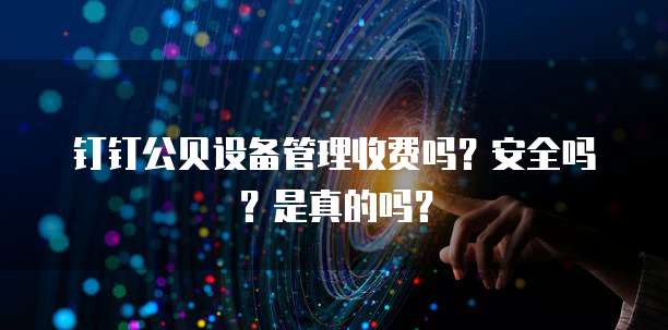 钉钉公贝设备管理收费吗?安全吗?是真的吗?