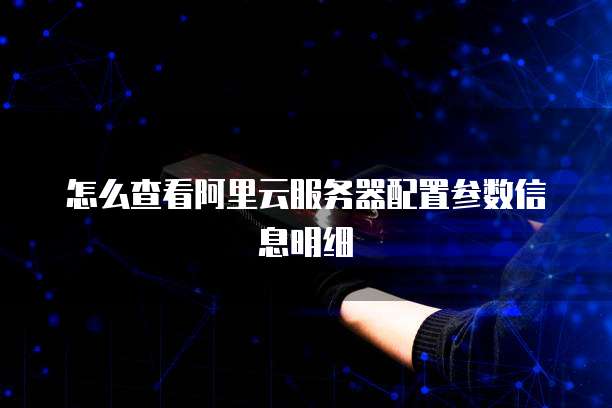 怎么查看阿里云服务器配置参数信息明细