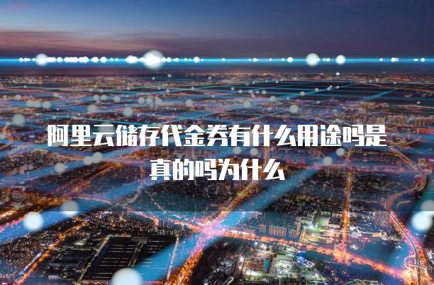 阿里云储存代金券有什么用途吗是真的吗为什么