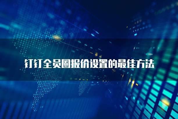 钉钉全员圈报价设置的最佳方法