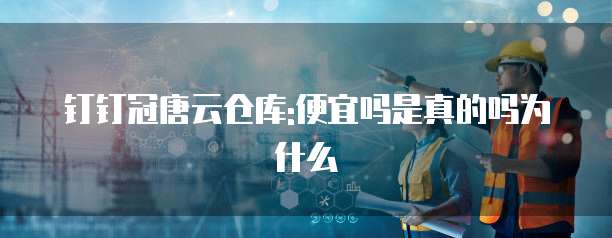 钉钉冠唐云仓库:便宜吗是真的吗为什么