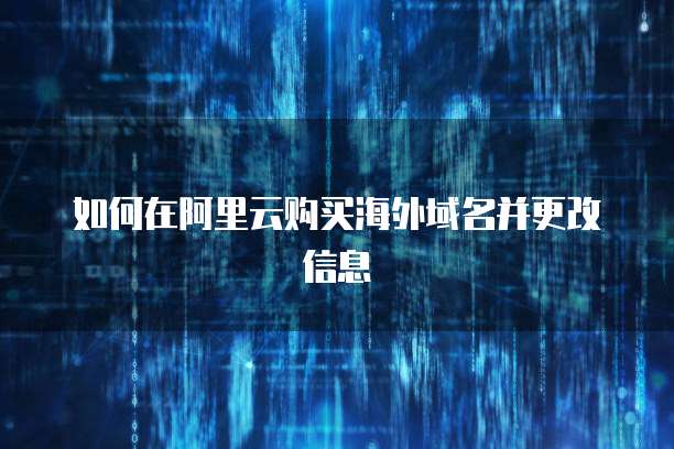 如何在阿里云购买海外域名并更改信息