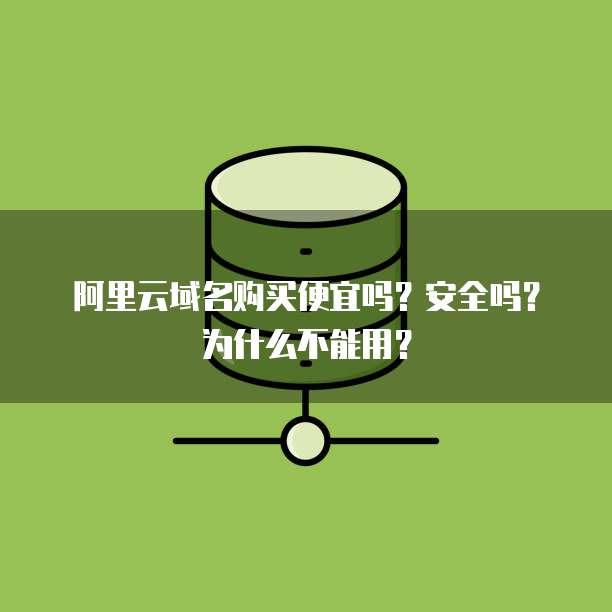 阿里云域名购买便宜吗?安全吗?为什么不能用?