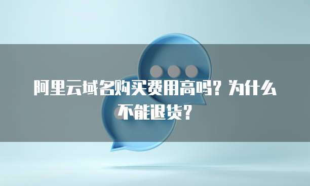 阿里云域名购买费用高吗?为什么不能退货?