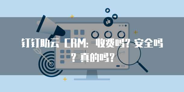 钉钉助云 CRM:收费吗?安全吗?真的吗?