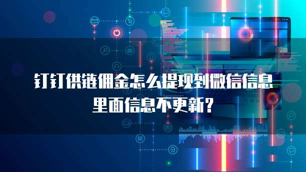 钉钉供链佣金怎么提现到微信信息里面信息不更新？