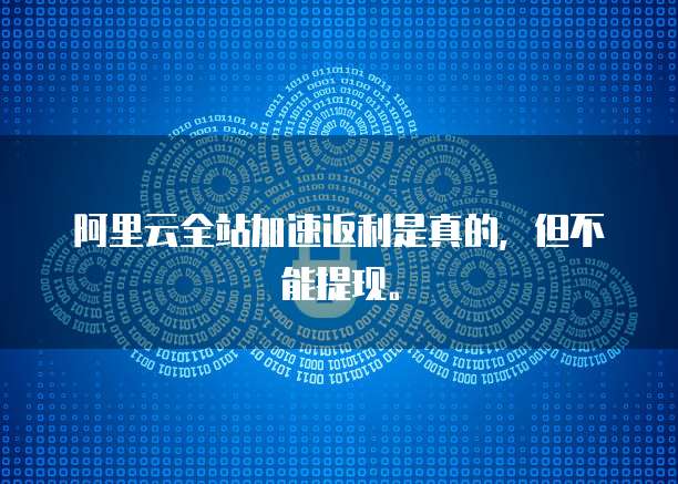 阿里云全站加速返利是真的，但不能提现。