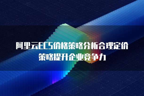 阿里云ECS价格策略分析合理定价策略提升企业竞争力