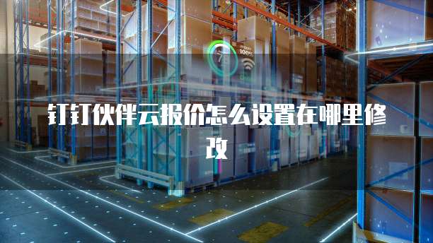 钉钉伙伴云报价怎么设置在哪里修改