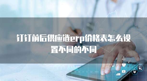 钉钉前后供应链erp价格表怎么设置不同的不同
