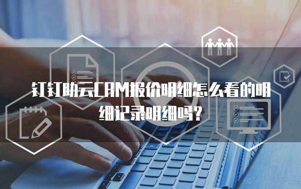 钉钉助云CRM报价明细怎么看的明细记录明细吗?