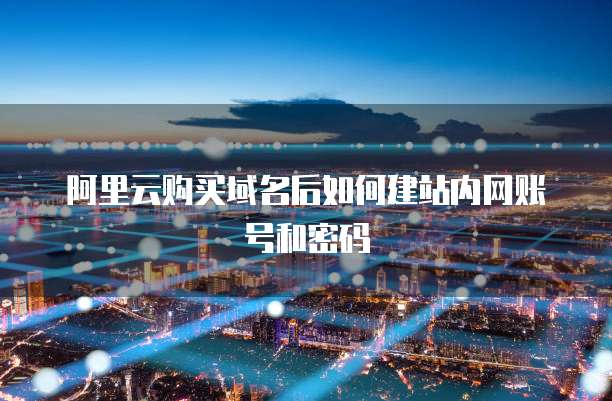 阿里云购买域名后如何建站内网账号和密码