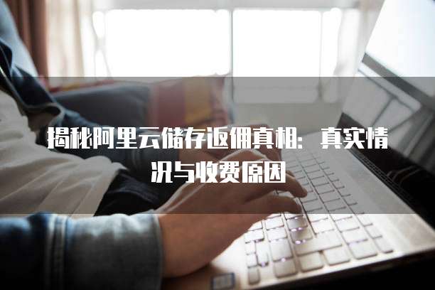 揭秘阿里云储存返佣真相:真实情况与收费原因
