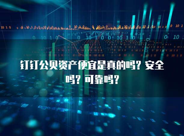 钉钉公贝资产便宜是真的吗?安全吗?可靠吗?