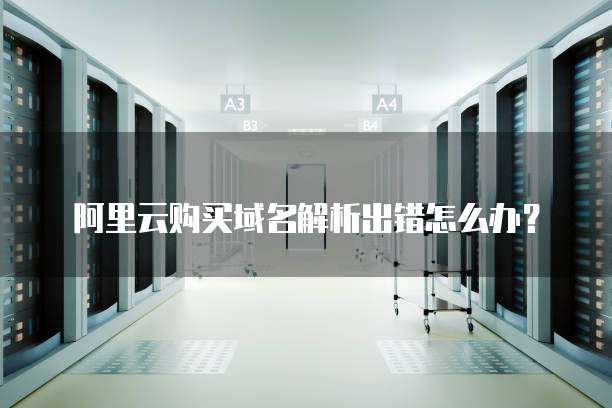 阿里云购买域名解析出错怎么办?