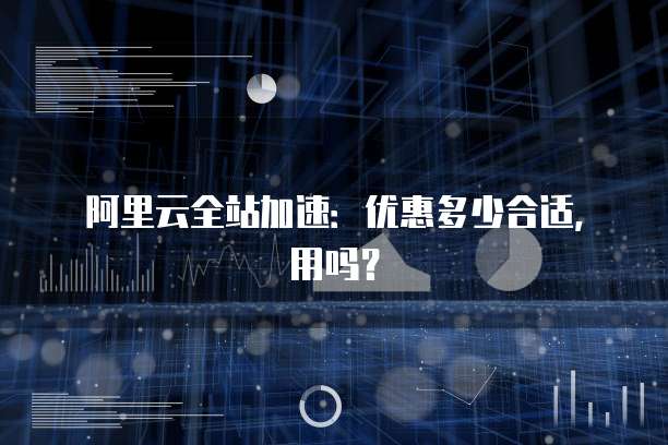 阿里云全站加速:优惠多少合适,用吗?