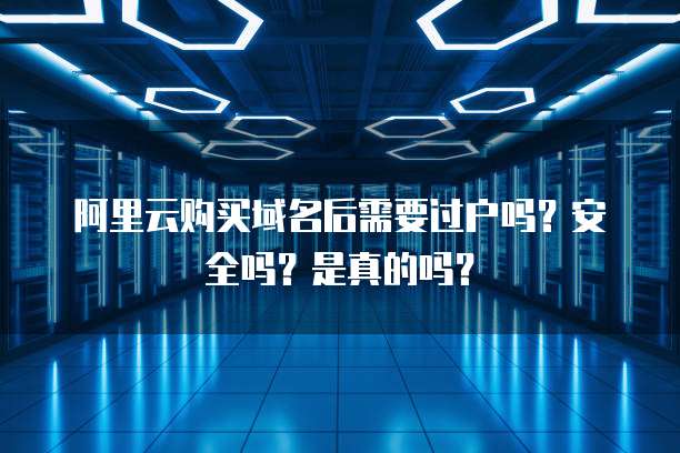 阿里云购买域名后需要过户吗?安全吗?是真的吗?